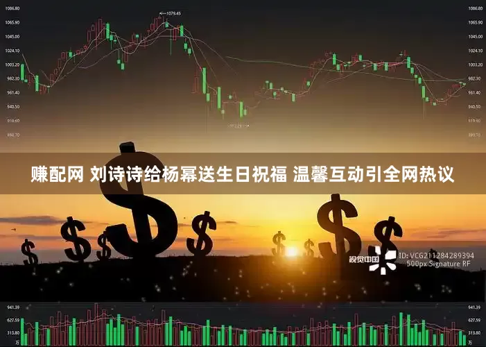 赚配网 刘诗诗给杨幂送生日祝福 温馨互动引全网热议