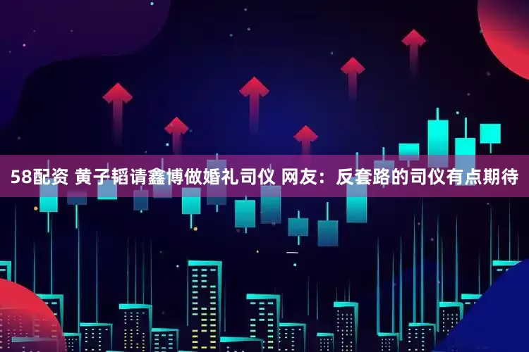 58配资 黄子韬请鑫博做婚礼司仪 网友：反套路的司仪有点期待