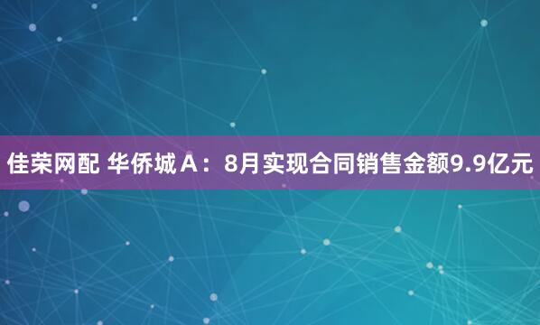 佳荣网配 华侨城Ａ：8月实现合同销售金额9.9亿元