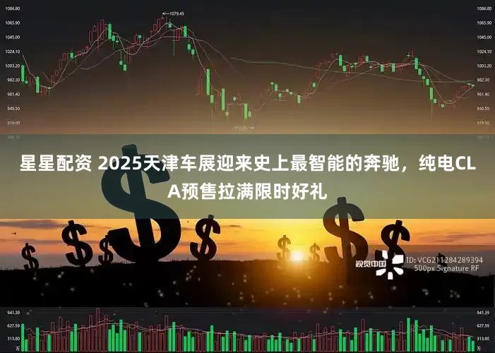 星星配资 2025天津车展迎来史上最智能的奔驰，纯电CLA预售拉满限时好礼