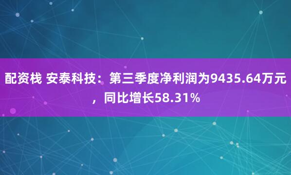 配资栈 安泰科技：第三季度净利润为9435.64万元，同比增长58.31%