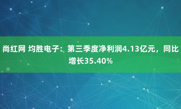 尚红网 均胜电子：第三季度净利润4.13亿元，同比增长35.40%