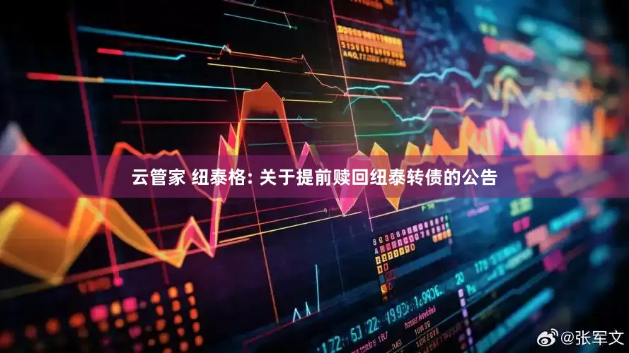 云管家 纽泰格: 关于提前赎回纽泰转债的公告