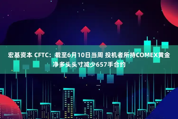 宏基资本 CFTC：截至6月10日当周 投机者所持COMEX黄金净多头头寸减少657手合约