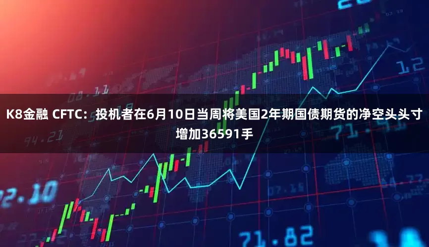 K8金融 CFTC：投机者在6月10日当周将美国2年期国债期货的净空头头寸增加36591手