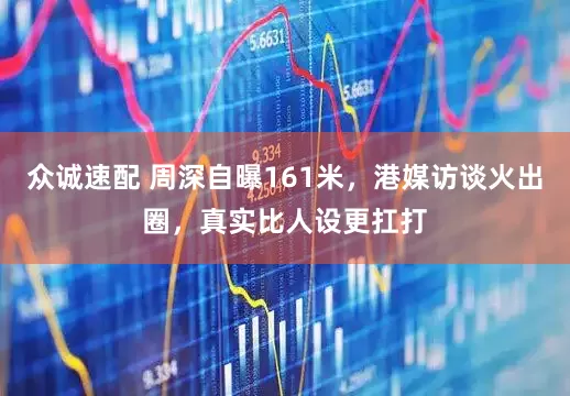 众诚速配 周深自曝161米，港媒访谈火出圈，真实比人设更扛打