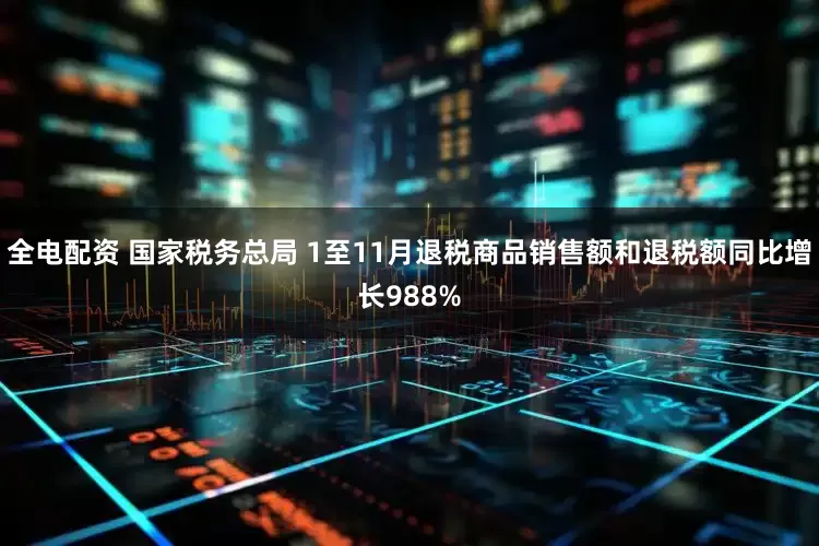 全电配资 国家税务总局 1至11月退税商品销售额和退税额同比增长988%