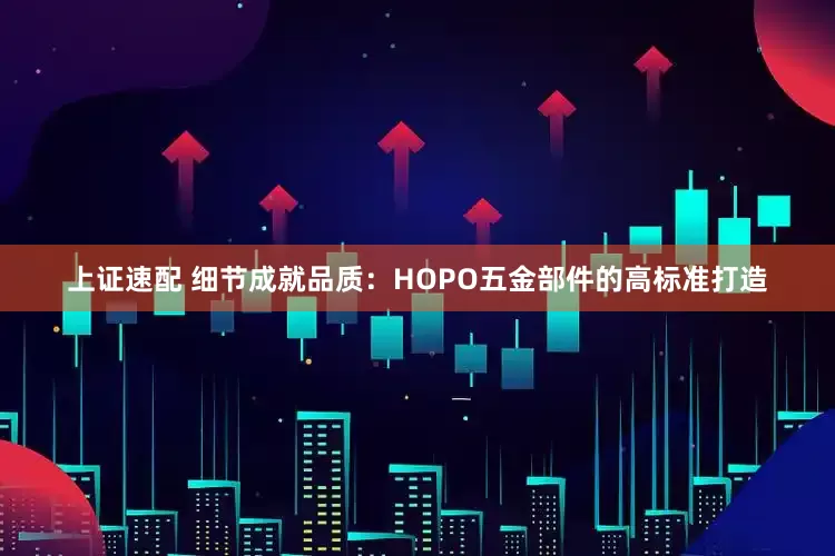 上证速配 细节成就品质：HOPO五金部件的高标准打造