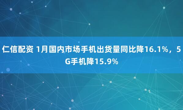 仁信配资 1月国内市场手机出货量同比降16.1%，5G手机降15.9%