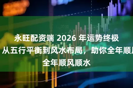 永旺配资端 2026 年运势终极攻略：从五行平衡到风水布局，助你全年顺风顺水