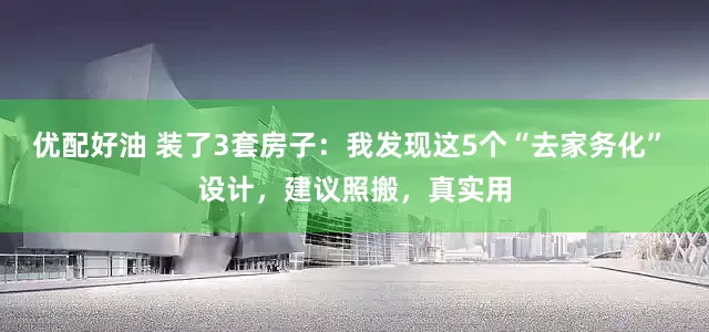 优配好油 装了3套房子：我发现这5个“去家务化” 设计，建议照搬，真实用